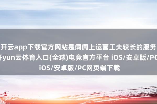 开云app下载官方网站是阛阓上运营工夫较长的服务品牌之一-开yun云体育入口(全球)电竞官方平台 iOS/安卓版/PC网页端下载