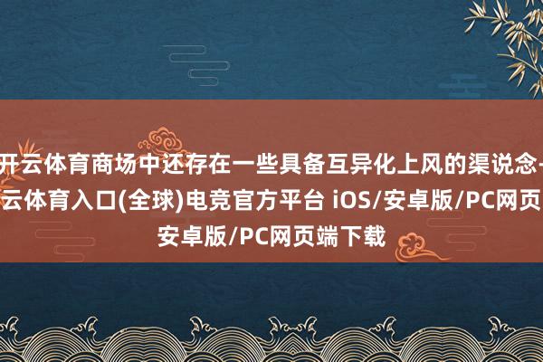 开云体育商场中还存在一些具备互异化上风的渠说念-开yun云体育入口(全球)电竞官方平台 iOS/安卓版/PC网页端下载