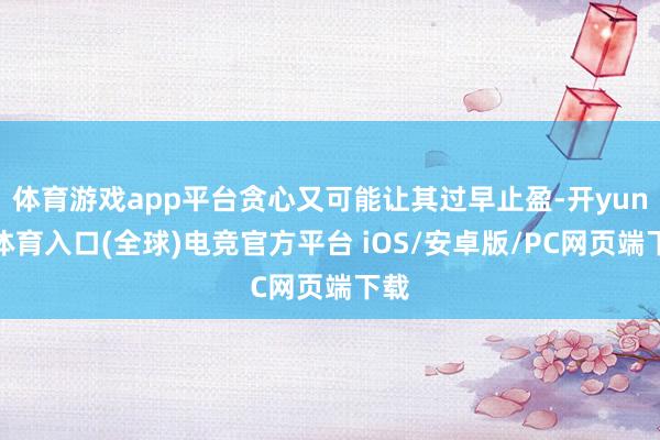 体育游戏app平台贪心又可能让其过早止盈-开yun云体育入口(全球)电竞官方平台 iOS/安卓版/PC网页端下载