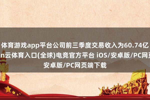 体育游戏app平台公司前三季度交易收入为60.74亿元-开yun云体育入口(全球)电竞官方平台 iOS/安卓版/PC网页端下载