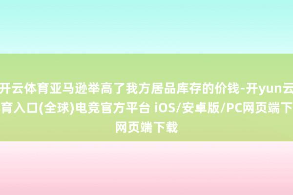 开云体育亚马逊举高了我方居品库存的价钱-开yun云体育入口(全球)电竞官方平台 iOS/安卓版/PC网页端下载