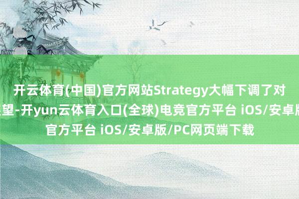 开云体育(中国)官方网站Strategy大幅下调了对2025年的盈利展望-开yun云体育入口(全球)电竞官方平台 iOS/安卓版/PC网页端下载