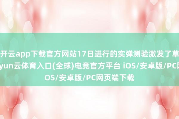 开云app下载官方网站17日进行的实弹测验激发了草原失火-开yun云体育入口(全球)电竞官方平台 iOS/安卓版/PC网页端下载