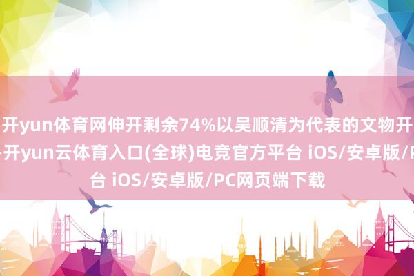 开yun体育网伸开剩余74%以吴顺清为代表的文物开垦“国度队”-开yun云体育入口(全球)电竞官方平台 iOS/安卓版/PC网页端下载