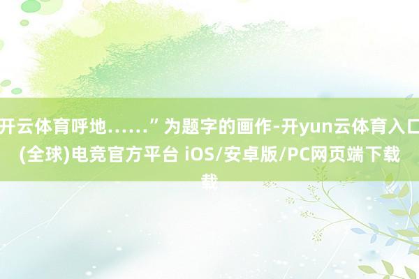 开云体育呼地……”为题字的画作-开yun云体育入口(全球)电竞官方平台 iOS/安卓版/PC网页端下载