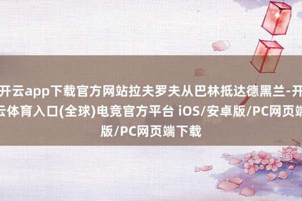 开云app下载官方网站拉夫罗夫从巴林抵达德黑兰-开yun云体育入口(全球)电竞官方平台 iOS/安卓版/PC网页端下载