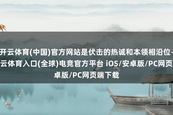 开云体育(中国)官方网站是伏击的热诚和本领相沿位-开yun云体育入口(全球)电竞官方平台 iOS/安卓版/PC网页端下载