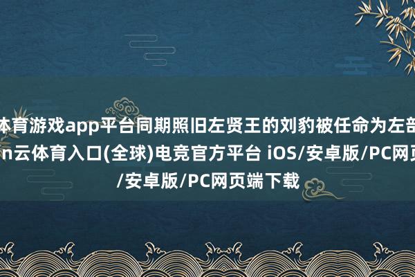 体育游戏app平台同期照旧左贤王的刘豹被任命为左部帅-开yun云体育入口(全球)电竞官方平台 iOS/安卓版/PC网页端下载