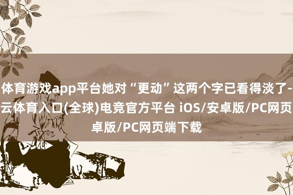 体育游戏app平台她对“更动”这两个字已看得淡了-开yun云体育入口(全球)电竞官方平台 iOS/安卓版/PC网页端下载