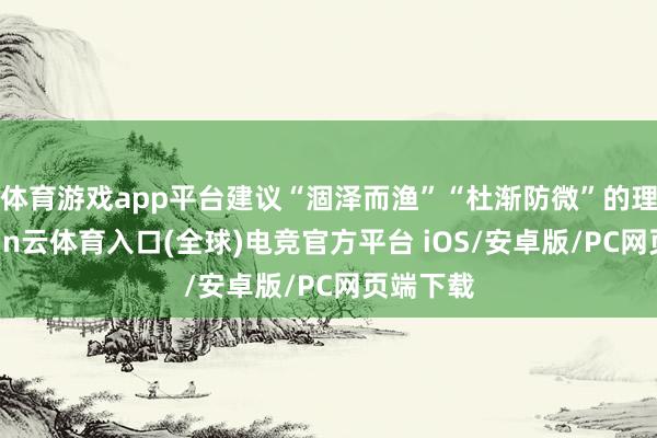 体育游戏app平台建议“涸泽而渔”“杜渐防微”的理念-开yun云体育入口(全球)电竞官方平台 iOS/安卓版/PC网页端下载