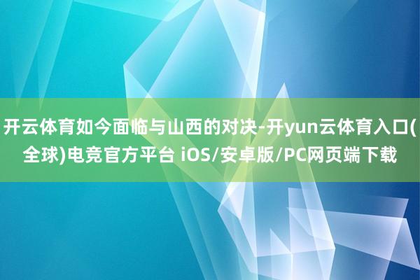 开云体育如今面临与山西的对决-开yun云体育入口(全球)电竞官方平台 iOS/安卓版/PC网页端下载