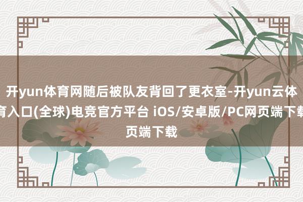 开yun体育网随后被队友背回了更衣室-开yun云体育入口(全球)电竞官方平台 iOS/安卓版/PC网页端下载