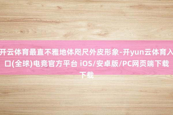 开云体育最直不雅地体咫尺外皮形象-开yun云体育入口(全球)电竞官方平台 iOS/安卓版/PC网页端下载