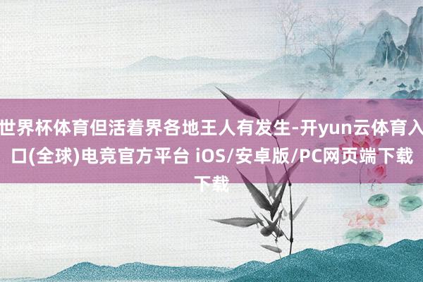 世界杯体育但活着界各地王人有发生-开yun云体育入口(全球)电竞官方平台 iOS/安卓版/PC网页端下载
