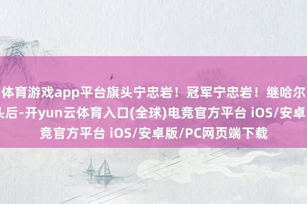 体育游戏app平台旗头宁忠岩！冠军宁忠岩！继哈尔滨亚冬会担任旗头后-开yun云体育入口(全球)电竞官方平台 iOS/安卓版/PC网页端下载