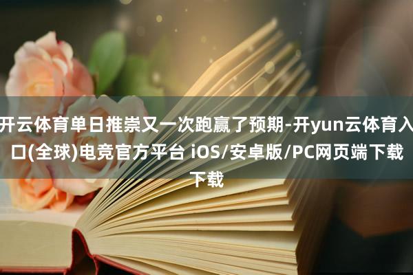 开云体育单日推崇又一次跑赢了预期-开yun云体育入口(全球)电竞官方平台 iOS/安卓版/PC网页端下载