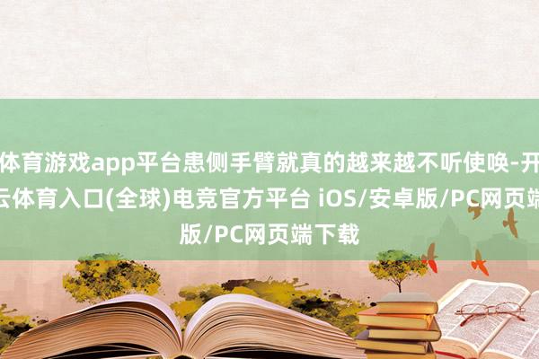 体育游戏app平台患侧手臂就真的越来越不听使唤-开yun云体育入口(全球)电竞官方平台 iOS/安卓版/PC网页端下载